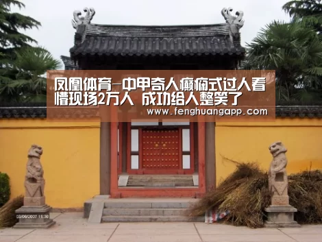 凤凰体育-中甲奇人癫痫式过人看懵现场2万人 成功给人整笑了(图2) 凤凰体育官网入口