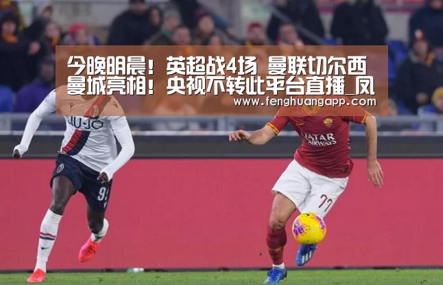 
今晚明晨！英超战4场 曼联切尔西曼城亮相！央视不转此平台直播_凤凰体育